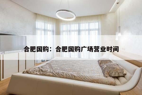 合肥国购：合肥国购广场营业时间