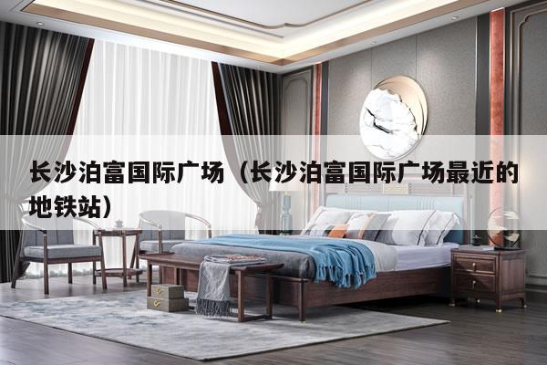 长沙泊富国际广场（长沙泊富国际广场最近的地铁站）