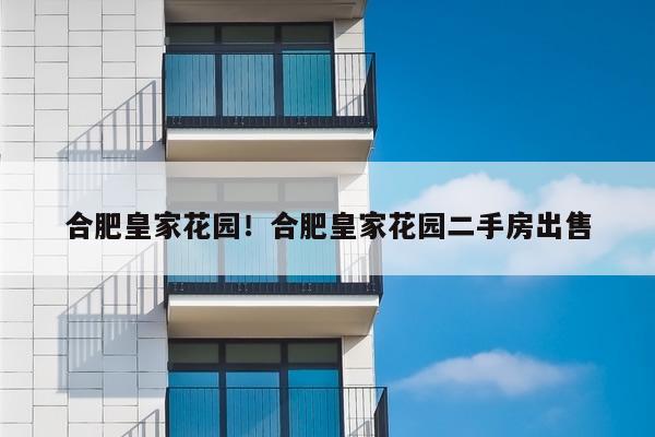 合肥皇家花园！合肥皇家花园二手房出售