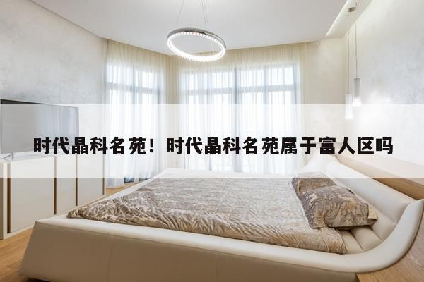 时代晶科名苑！时代晶科名苑属于富人区吗