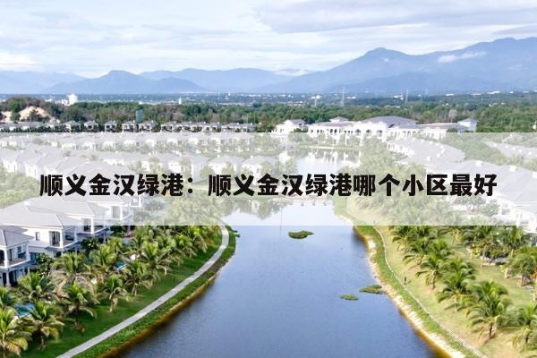 顺义金汉绿港：顺义金汉绿港哪个小区最好