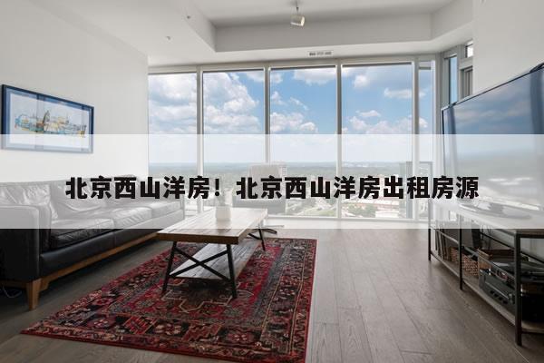 北京西山洋房！北京西山洋房出租房源