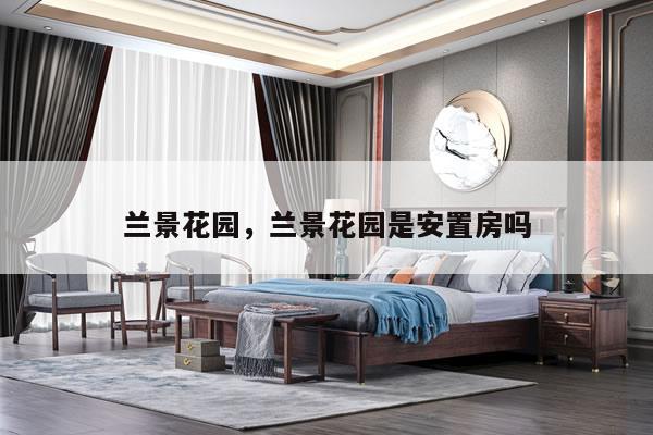 兰景花园，兰景花园是安置房吗