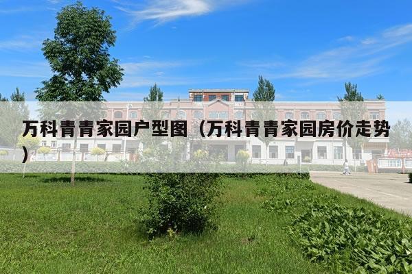 万科青青家园户型图（万科青青家园房价走势）