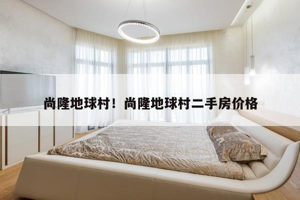 尚隆地球村！尚隆地球村二手房价格