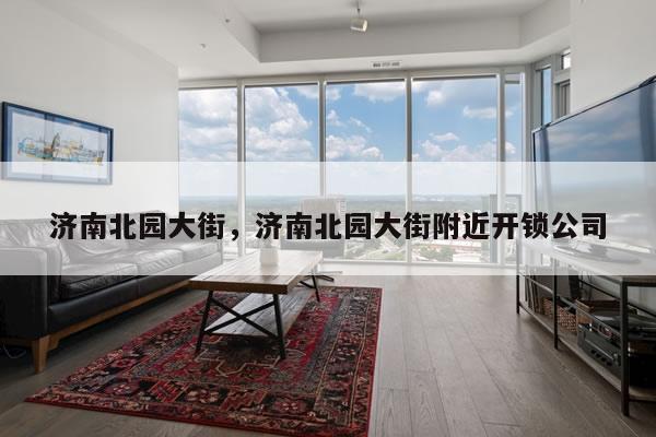 济南北园大街，济南北园大街附近开锁公司