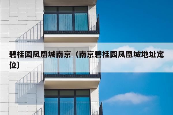 碧桂园凤凰城南京（南京碧桂园凤凰城地址定位）