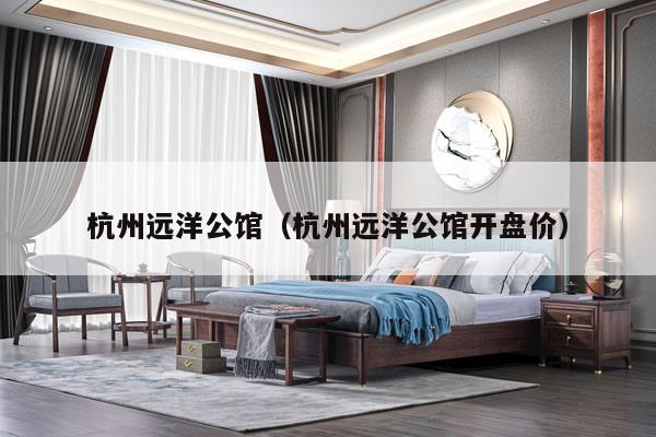 杭州远洋公馆（杭州远洋公馆开盘价）