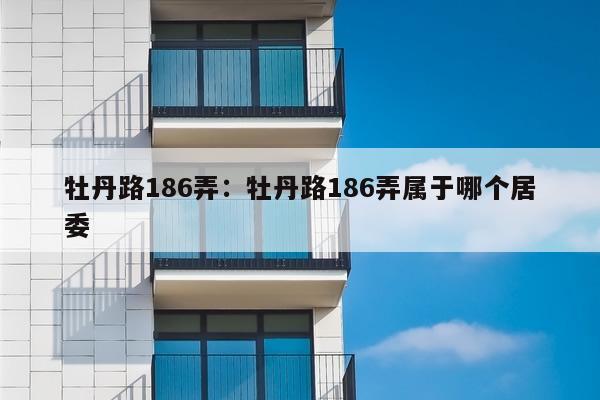 牡丹路186弄：牡丹路186弄属于哪个居委