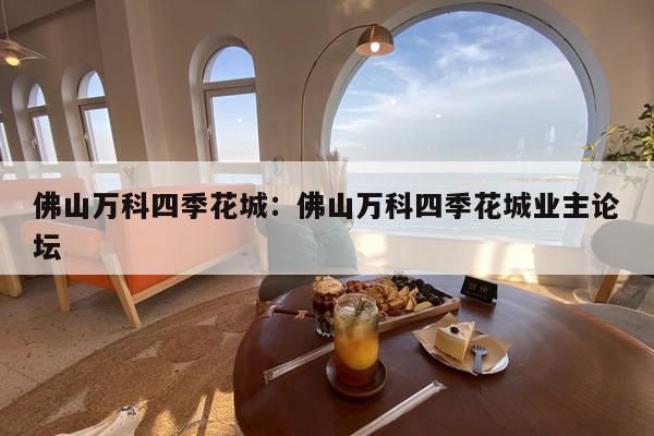 佛山万科四季花城：佛山万科四季花城业主论坛