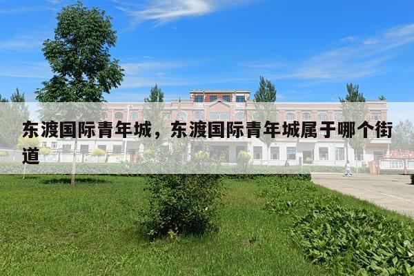 东渡国际青年城，东渡国际青年城属于哪个街道