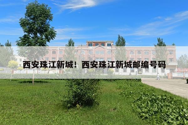 西安珠江新城！西安珠江新城邮编号码
