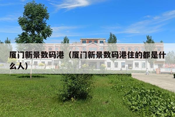 厦门新景数码港（厦门新景数码港住的都是什么人）