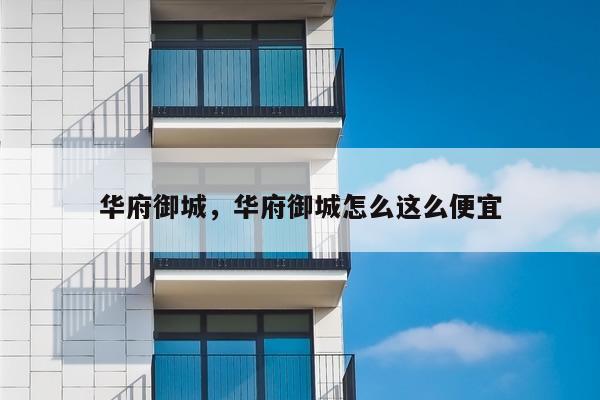 华府御城，华府御城怎么这么便宜