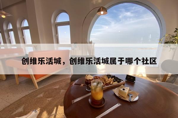 创维乐活城，创维乐活城属于哪个社区