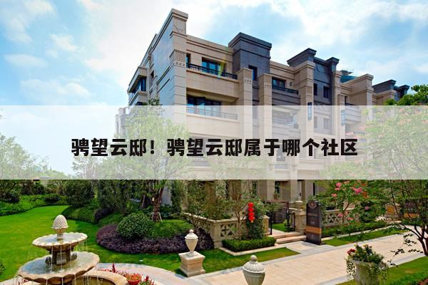 骋望云邸！骋望云邸属于哪个社区