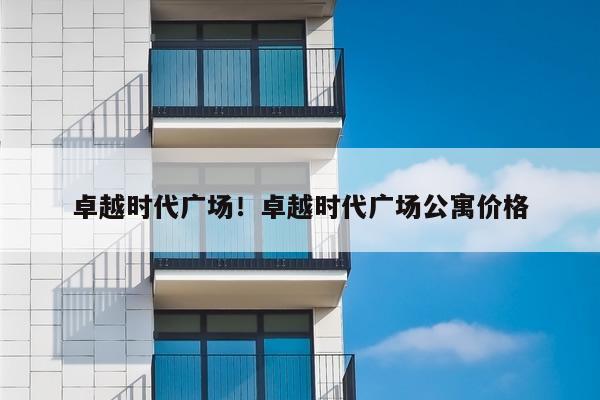 卓越时代广场！卓越时代广场公寓价格