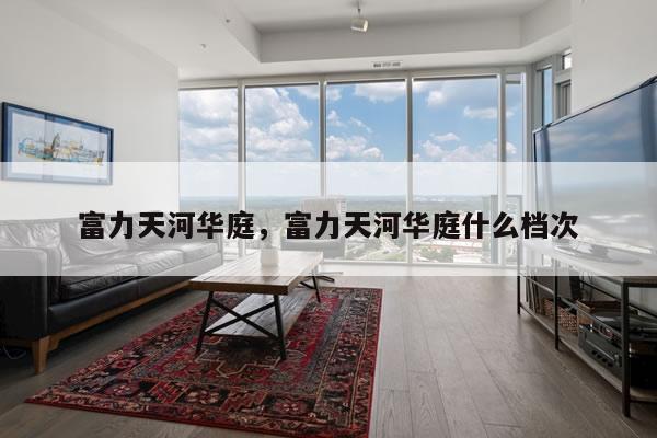 富力天河华庭，富力天河华庭什么档次