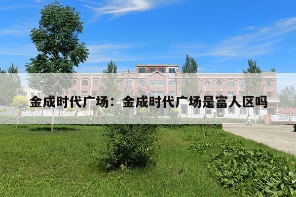 金成时代广场：金成时代广场是富人区吗
