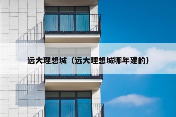 远大理想城（远大理想城哪年建的）